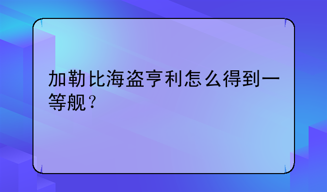加勒比海盗亨利怎么得到一等舰？