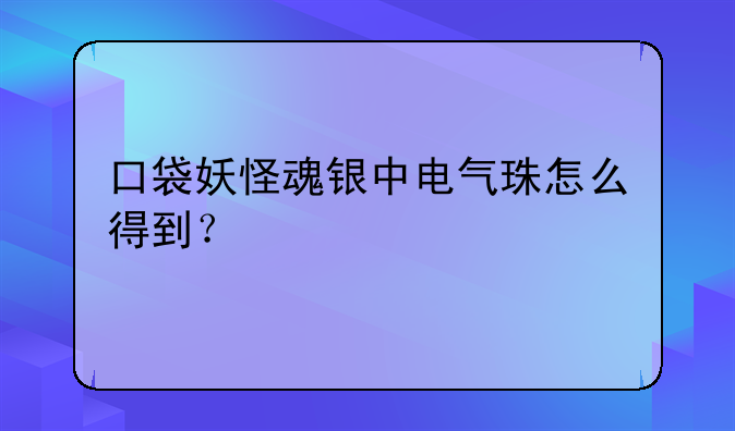 口袋妖怪魂银中电气珠怎么得到？