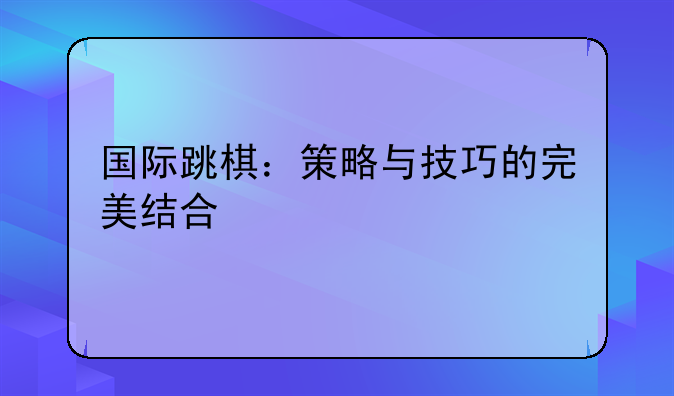 国际跳棋：策略与技巧的完美结合