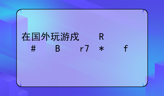 在国外玩游戏用什么代理服务器好