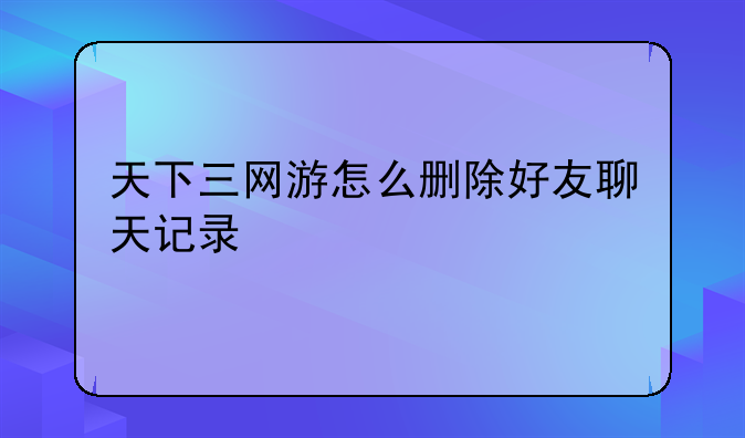 天下三网游怎么删除好友聊天记录