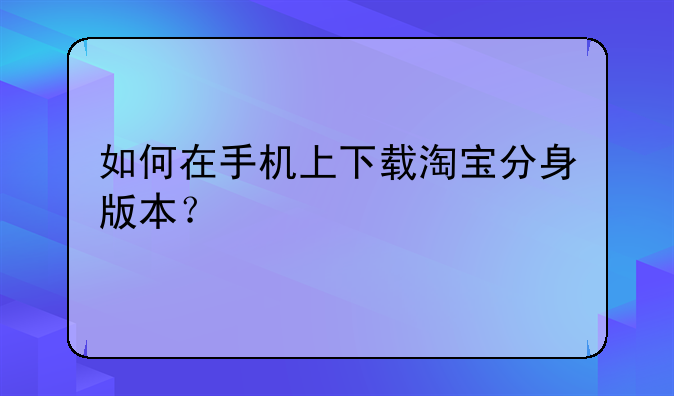 如何在手机上下载淘宝分身版本？