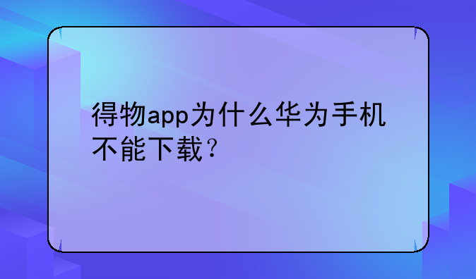 得物app为什么华为手机不能下载？
