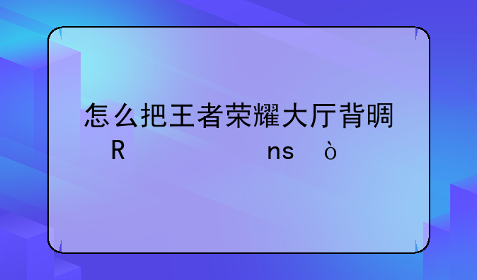 怎么把王者荣耀大厅背景改为曜？