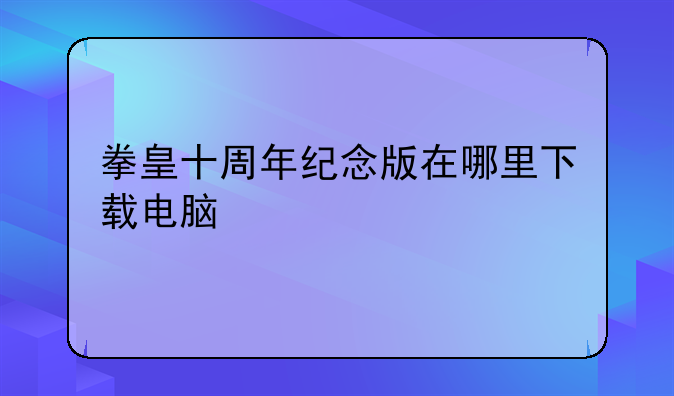 拳皇十周年纪念版在哪里下载电脑