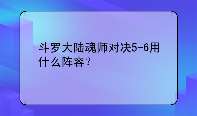 斗罗大陆魂师对决5-6用什么阵容？