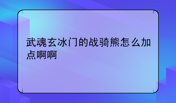 武魂玄冰门的战骑熊怎么加点啊啊