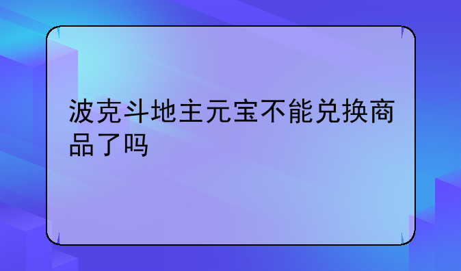 波克斗地主元宝不能兑换商品了吗