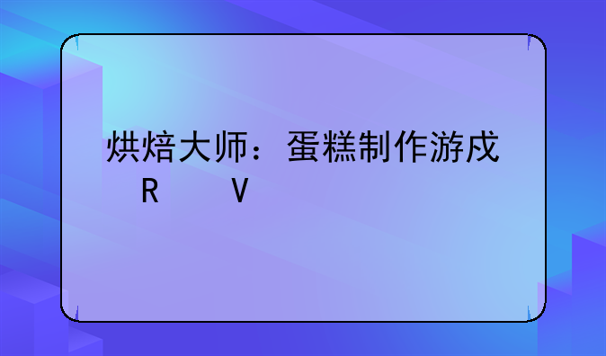 烘焙大师：蛋糕制作游戏攻略大全