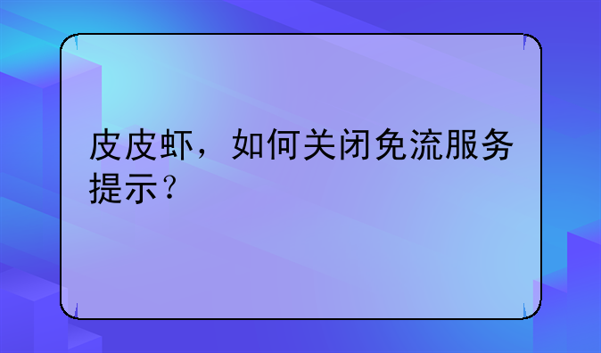 皮皮虾，如何关闭免流服务提示？