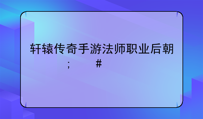 轩辕传奇手游法师职业后期怎么样