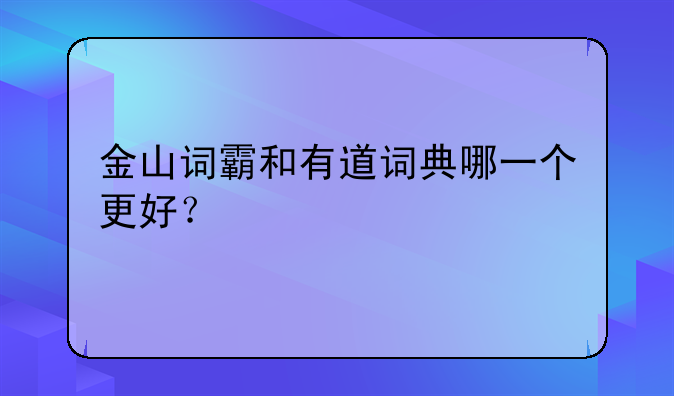 金山词霸和有道词典哪一个更好？