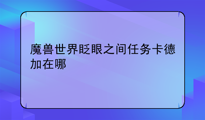 魔兽世界眨眼之间任务卡德加在哪