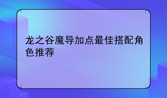 龙之谷魔导加点最佳搭配角色推荐