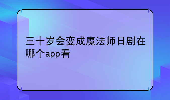 三十岁会变成魔法师日剧在哪个app看