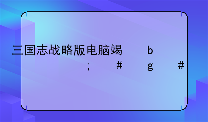 三国志战略版电脑端显示怎么这么小