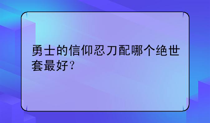 勇士的信仰忍刀配哪个绝世套最好？
