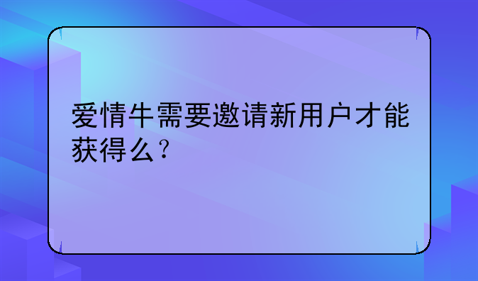 爱情牛需要邀请新用户才能获得么？