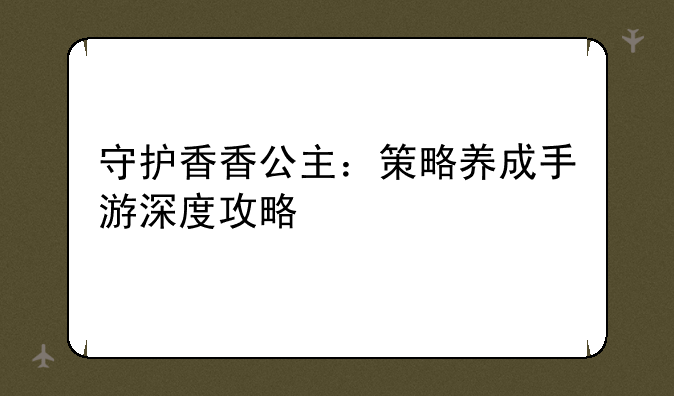 守护香香公主：策略养成手游深度攻略