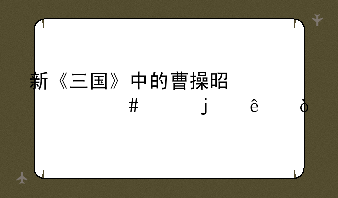 新《三国》中的曹操是个什么样的人？