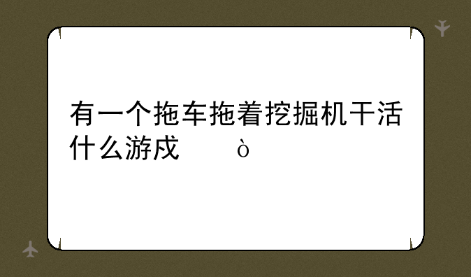 有一个拖车拖着挖掘机干活什么游戏？