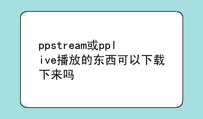 ppstream或pplive播放的东西可以下载下来吗