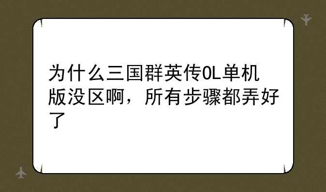 为什么三国群英传OL单机版没区啊，所有步骤都弄好了