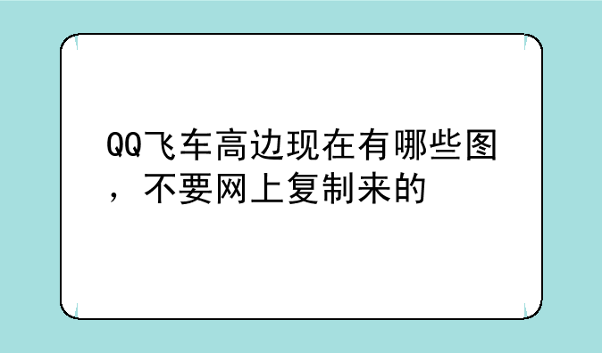 QQ飞车高边现在有哪些图，不要网上复制来的