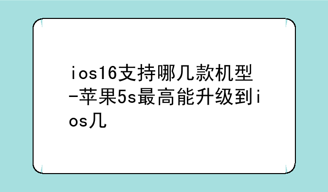 ios16支持哪几款机型-苹果5s最高能升级到ios几