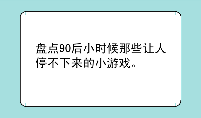 盘点90后小时候那些让人停不下来的小游戏。