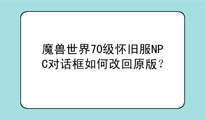 魔兽世界70级怀旧服NPC对话框如何改回原版？
