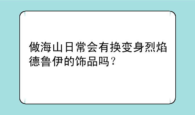 做海山日常会有换变身烈焰德鲁伊的饰品吗？