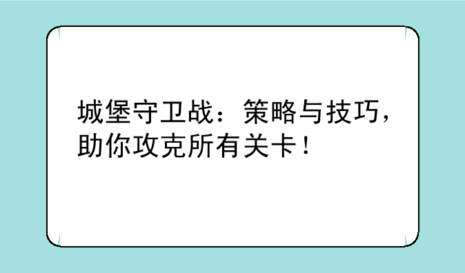 城堡守卫战：策略与技巧，助你攻克所有关卡！