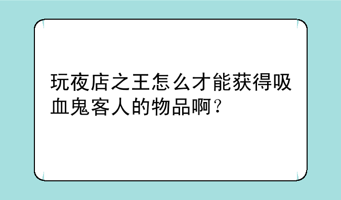 玩夜店之王怎么才能获得吸血鬼客人的物品啊？
