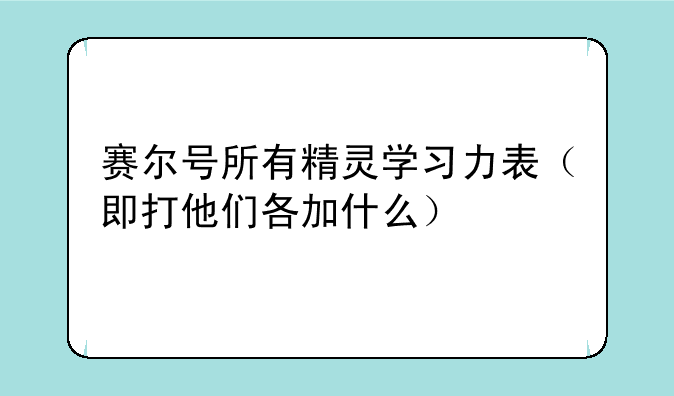赛尔号所有精灵学习力表（即打他们各加什么）