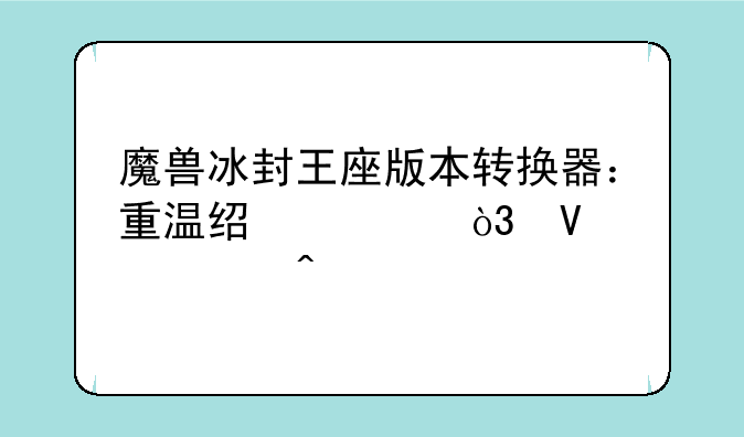 魔兽冰封王座版本转换器：重温经典，畅享怀旧