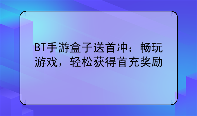 BT手游盒子送首冲：畅玩游戏，轻松获得首充奖励
