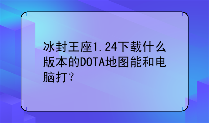 冰封王座1.24下载什么版本的DOTA地图能和电脑打？