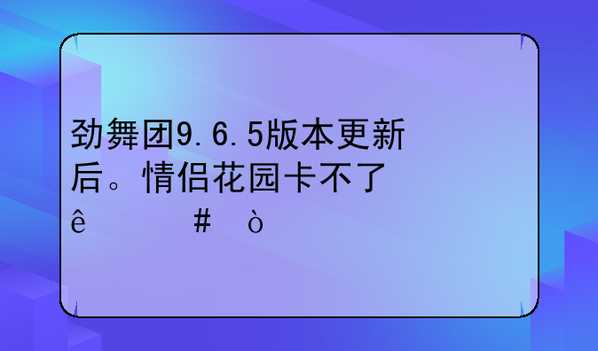 劲舞团9.6.5版本更新后。情侣花园卡不了心了么？