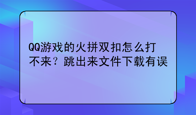 QQ游戏的火拼双扣怎么打不来？跳出来文件下载有误