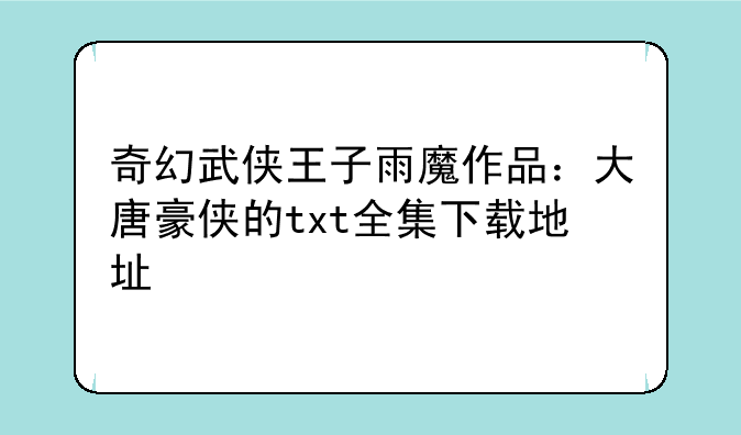 奇幻武侠王子雨魔作品：大唐豪侠的txt全集下载地址