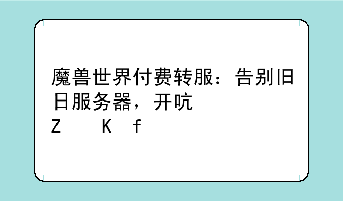魔兽世界付费转服：告别旧日服务器，开启全新冒险