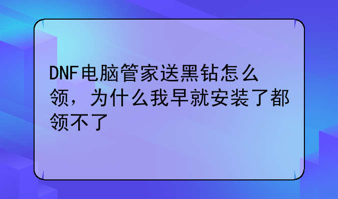 DNF电脑管家送黑钻怎么领，为什么我早就安装了都领不了