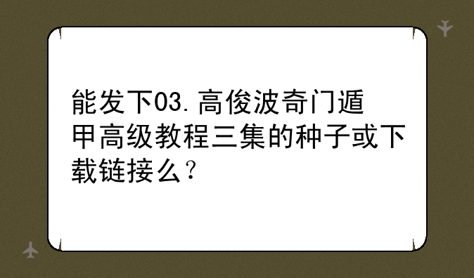 能发下03.高俊波奇门遁甲高级教程三集的种子或下载链接么？