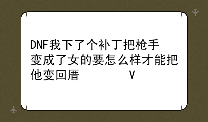 DNF我下了个补丁把枪手变成了女的要怎么样才能把他变回原样啊