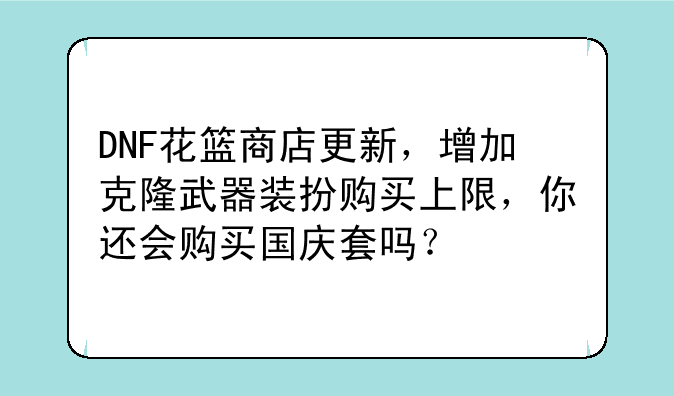DNF花篮商店更新，增加克隆武器装扮购买上限，你还会购买国庆套吗？