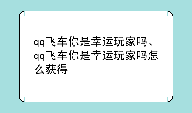 qq飞车你是幸运玩家吗、qq飞车你是幸运玩家吗怎么获得