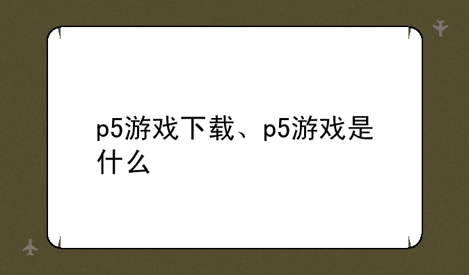 p5游戏下载、p5游戏是什么