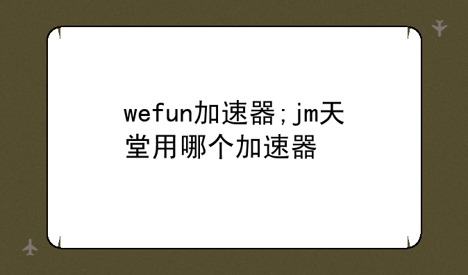 wefun加速器;jm天堂用哪个加速器