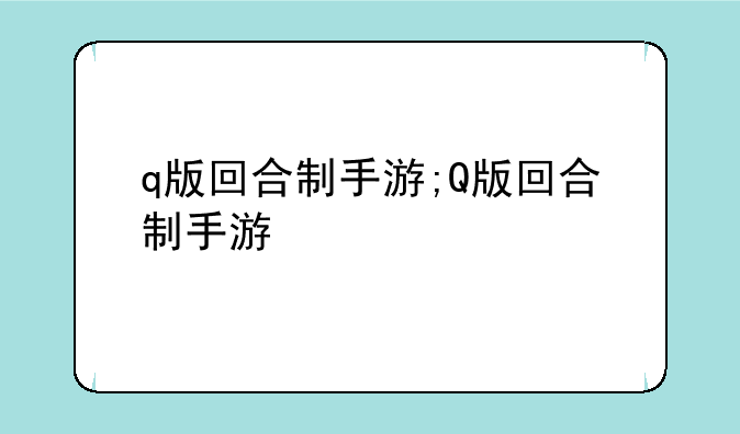 q版回合制手游;Q版回合制手游